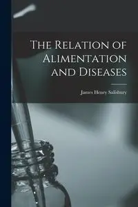 The Relation of Alimentation and Diseases - James Henry Salisbury