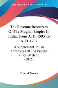 The Revenue Resources Of The Mughal Empire In India, From A. D. 1593 To A. D. 1707 - Thomas Edward