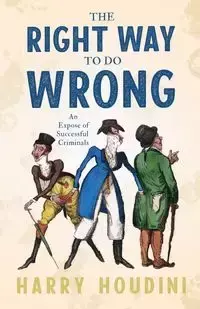 The Right Way to do Wrong - An Expose of Successful Criminals - Harry Houdini