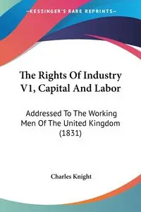 The Rights Of Industry V1, Capital And Labor - Charles Knight