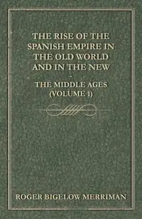 The Rise Of The Spanish Empire In The Old World And In The New - The Middle Ages (Volume 1) - Roger Merriman Bigelow