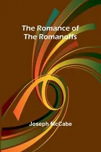 The Romance of the Romanoffs - Joseph McCabe