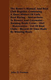 The Rower's Manual, And Boat Club Register. Containing A Short History Of Early Boat Racing - Instructions To Rowers And Coxswains - Training Boats Crews - Diet - Manoeuvres - List Of Boat Clubs - Record Of Time Made By Winning Boats - Putman John D.