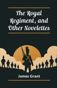 The Royal Regiment, and Other Novelettes - Grant James