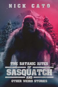 The Satanic Rites of Sasquatch and Other Weird Stories - Nick Cato