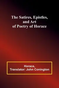 The Satires, Epistles, and Art of Poetry of Horace - Horace