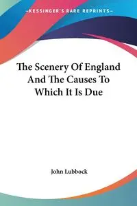 The Scenery Of England And The Causes To Which It Is Due - John Lubbock