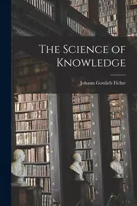 The Science of Knowledge - Fichte Johann Gottlieb