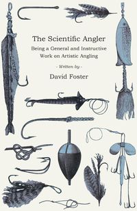 The Scientific Angler - Being a General and Instructive Work on Artistic Angling - Foster David