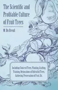 The Scientific and Profitable Culture of Fruit Trees; Including Choice of Trees, Planting, Grafting, Training, Restorations of Unfruitful Trees, Gathering, Preservation of Fruit, Etc. - Breuil M. Du