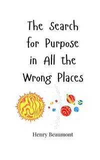 The Search for Purpose in All the Wrong Places - Henry Beaumont