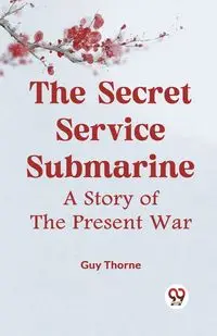 The Secret Service Submarine A Story Of The Present War - Guy Thorne