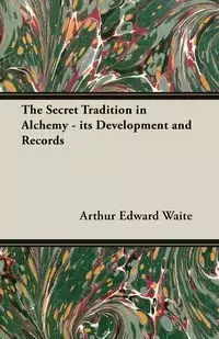 The Secret Tradition in Alchemy - Its Development and Records - Arthur Edward Waite