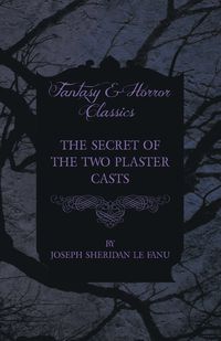 The Secret of the Two Plaster Casts - Joseph Sheridan Le Fanu