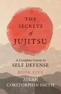 The Secrets of Jujitsu - A Complete Course in Self Defense - Book Five - Allan Smith Corstorphin