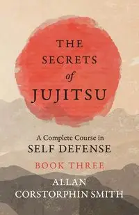 The Secrets of Jujitsu - A Complete Course in Self Defense - Book Three - Allan Smith Corstorphin