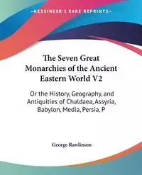 The Seven Great Monarchies of the Ancient Eastern World V2 - George Rawlinson