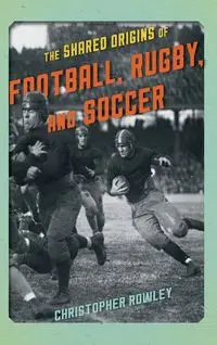 The Shared Origins of Football, Rugby, and Soccer - Christopher Rowley