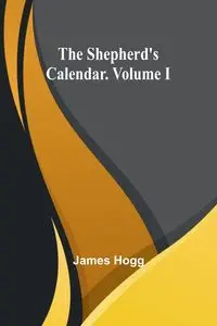 The Shepherd's Calendar. Volume I - James Hogg