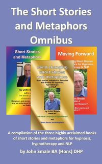 The Short Stories and Metaphors Omnibus. a Compilation of the Three Highly Acclaimed Books of Short Stories and Metaphors for Hypnosis, Hypnotherapy a - John Smale