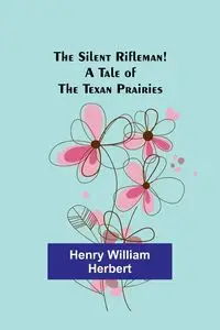 The Silent Rifleman! A tale of the Texan prairies - Herbert Henry William