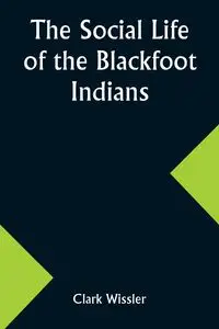 The Social Life of the Blackfoot Indians - Clark Wissler