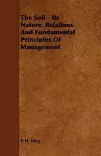 The Soil - Its Nature, Relations And Fundamental Principles Of Management - King F. H.