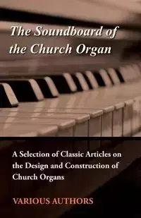 The Soundboard of the Church Organ - A Selection of Classic Articles on the Design and Construction of Church Organs - Various