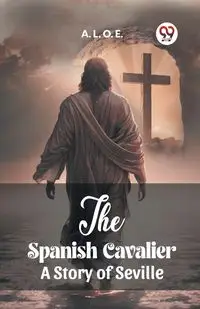 The Spanish Cavalier A Story of Seville - L. O. E. A.