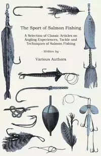 The Sport of Salmon Fishing - A Selection of Classic Articles on Angling Experiences, Tackle and Techniques of Salmon Fishing (Angling Series) - Various