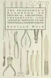 The Sportsman's Handbook to Practical Collecting, Preserving, and Artistic Setting up of Trophies and Specimens to Which is Added a Synoptical Guide to the Hunting Grounds of the World - Ward Rowland