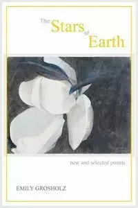 The Stars of Earth - new and selected poems - Emily Grosholz