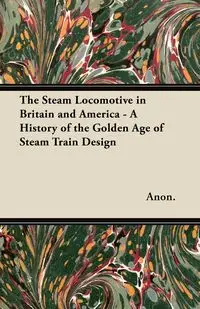 The Steam Locomotive in Britain and America - A History of the Golden Age of Steam Train Design - Anon.