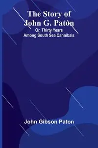 The Story of John G. Paton; Or, Thirty Years Among South Sea Cannibals - John Gibson Paton