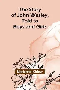 The Story of John Wesley, Told to Boys and Girls - Marianne Kirlew