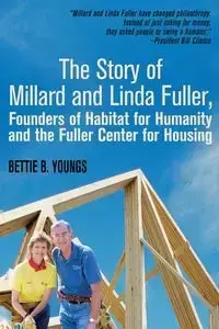 The Story of Millard and Linda Fuller, Founders of Habitat for Humanity and the Fuller Center for Housing - Bettie PH.D. Youngs