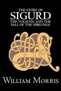 The Story of Sigurd the Volsung and the Fall of the Niblungs by Wiliam Morris, Fiction, Legends, Myths, & Fables - General - Morris William