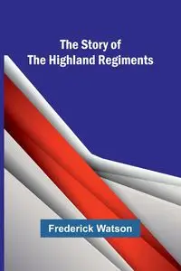 The Story of the Highland Regiments - Frederick Watson