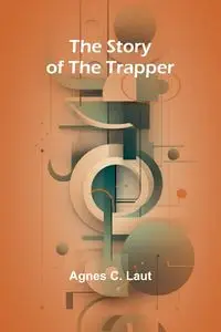 The Story of the Trapper - C. Agnes Laut