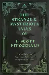 The Strange & Mysterious Tales of F. Scott Fitzgerald - Including the Curious Case of Benjamin Button - Scott Fitzgerald F.