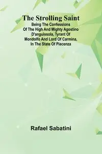 The Strolling Saint; being the confessions of the high and mighty Agostino D'Anguissola, tyrant of Mondolfo and Lord of Carmina, in the state of Piacenza - Rafael Sabatini