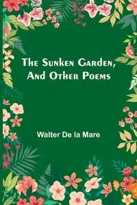 The Sunken Garden, and Other Poems - Walter De la Mare