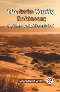 The Swiss Family Robinson; Or, Adventures In A Desert Island - David Wyss Johann