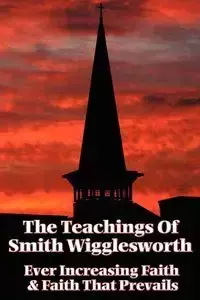 The Teachings of Smith Wigglesworth - Wigglesworth Smith