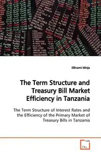 The Term Structure and Treasury Bill Market Efficiency in Tanzania  The Term Structure of Interest Rates and the Efficiency of the Primary Market of Treasury Bills in Tanzania - Minja Ellinami