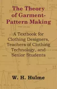 The Theory of Garment-Pattern Making - A Textbook for Clothing Designers, Teachers of Clothing Technology, and Senior Students - Hulme W. H.