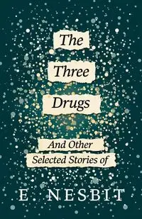 The Three Drugs - And Other Selected Stories of E. Nesbit - E. Nesbit