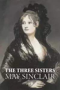 The Three Sisters by May Sinclair, Fiction, Literary, Romance - May Sinclair