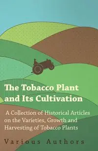 The Tobacco Plant and Its Cultivation - A Collection of Historical Articles on the Varieties, Growth and Harvesting of Tobacco Plants - Various