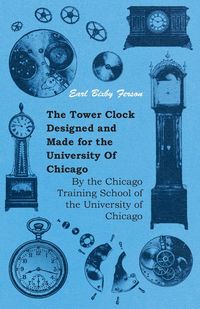 The Tower Clock Designed and Made for the University Of Chicago - By the Chicago Training School of the University of Chicago - Earl Ferson Bixby